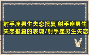 射手座男生失恋报复 射手座男生失恋报复的表现/射手座男生失恋报复 射手座男生失恋报复的表现-我的网站